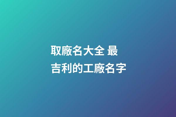 取廠名大全 最吉利的工廠名字-第1張-公司起名-玄機派